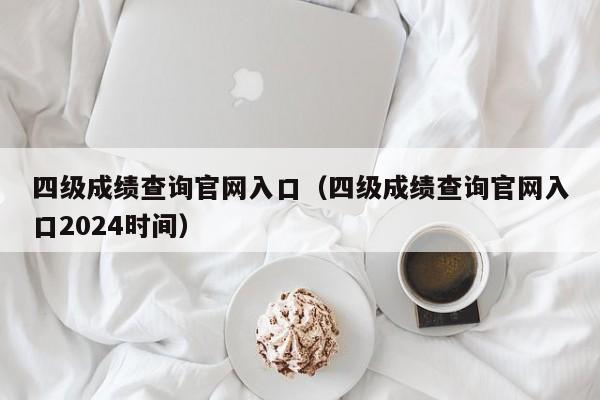 四级成绩查询官网入口（四级成绩查询官网入口2024时间）