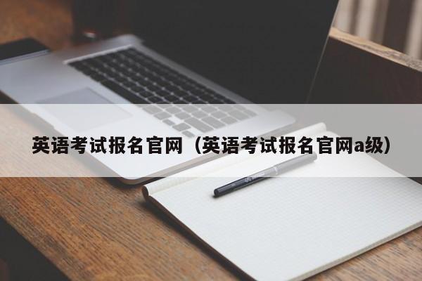 英语考试报名官网（英语考试报名官网a级）