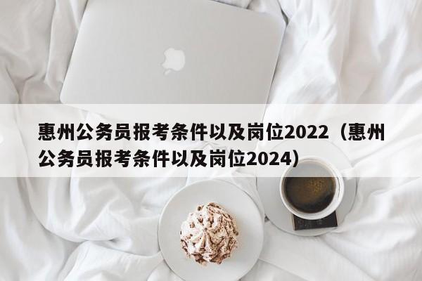 惠州公务员报考条件以及岗位2022（惠州公务员报考条件以及岗位2024）