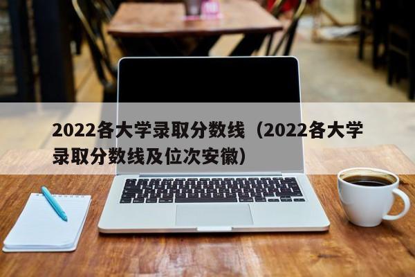 2022各大学录取分数线（2022各大学录取分数线及位次安徽）