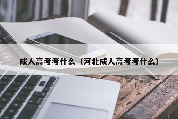 成人高考考什么（河北成人高考考什么）