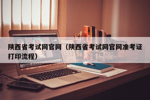 陕西省考试网官网（陕西省考试网官网准考证打印流程）