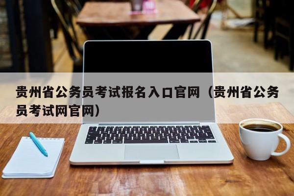 贵州省公务员考试报名入口官网（贵州省公务员考试网官网）